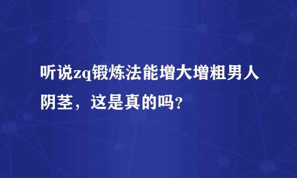 听说zq锻炼法能增大增粗男人阴茎，这是真的吗？