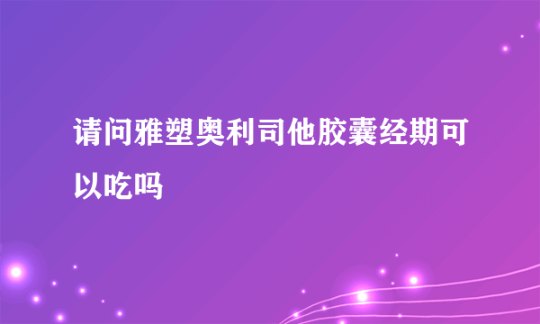 请问雅塑奥利司他胶囊经期可以吃吗