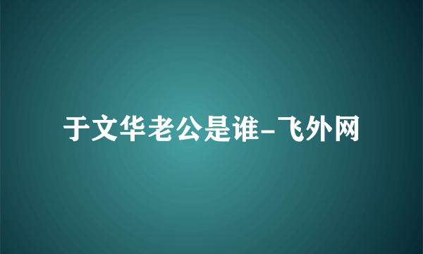 于文华老公是谁-飞外网