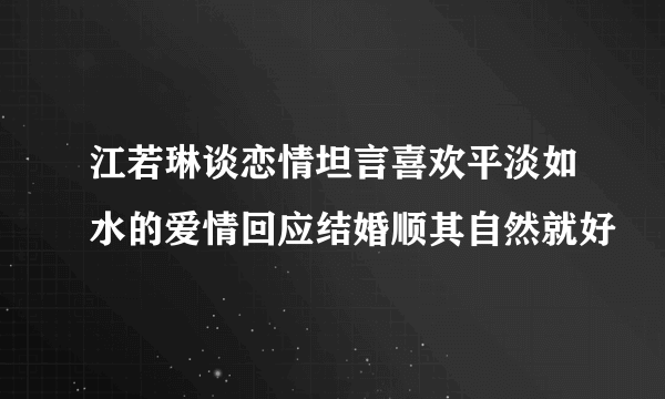 江若琳谈恋情坦言喜欢平淡如水的爱情回应结婚顺其自然就好