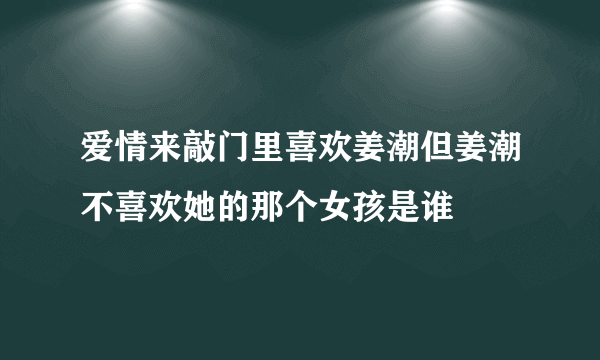 爱情来敲门里喜欢姜潮但姜潮不喜欢她的那个女孩是谁