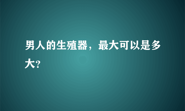 男人的生殖器，最大可以是多大？