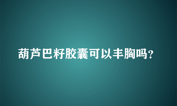 葫芦巴籽胶囊可以丰胸吗？