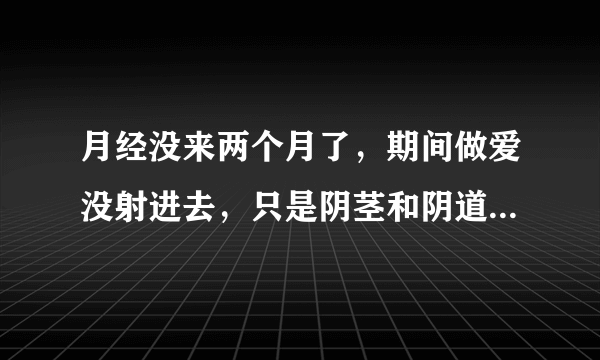 月经没来两个月了，期间做爱没射进去，只是阴茎和阴道碰到没深入，会不会怀孕？