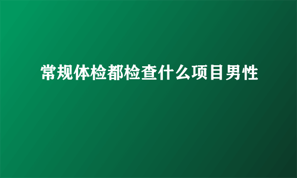 常规体检都检查什么项目男性