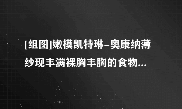 [组图]嫩模凯特琳-奥康纳薄纱现丰满裸胸丰胸的食物有哪些吃出傲人上围