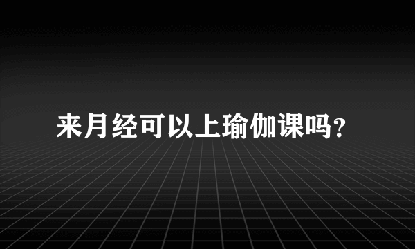 来月经可以上瑜伽课吗？