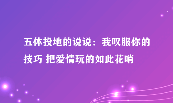 五体投地的说说：我叹服你的技巧 把爱情玩的如此花哨