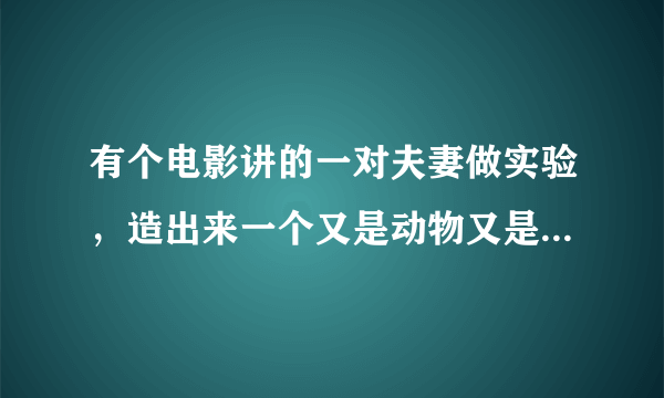 有个电影讲的一对夫妻做实验，造出来一个又是动物又是人类的共同体，