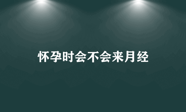 怀孕时会不会来月经