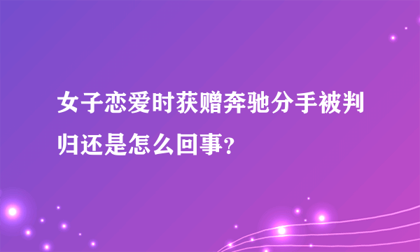 女子恋爱时获赠奔驰分手被判归还是怎么回事？