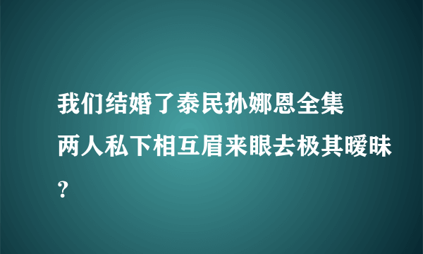 我们结婚了泰民孙娜恩全集 两人私下相互眉来眼去极其暧昧？