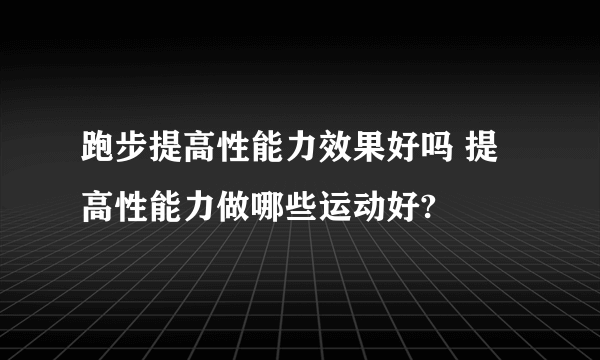 跑步提高性能力效果好吗 提高性能力做哪些运动好?