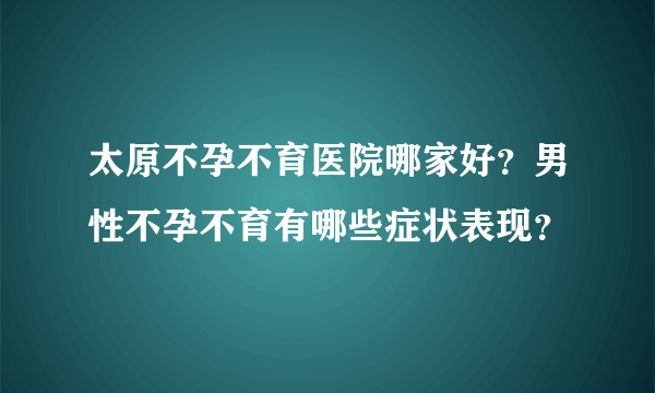 太原不孕不育医院哪家好？男性不孕不育有哪些症状表现？