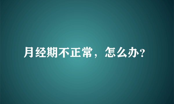 月经期不正常，怎么办？