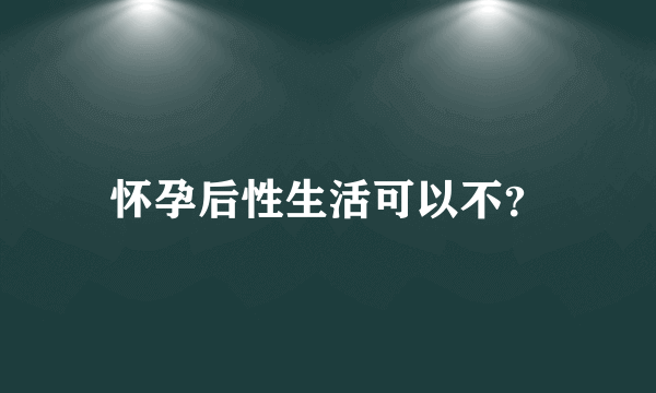 怀孕后性生活可以不？