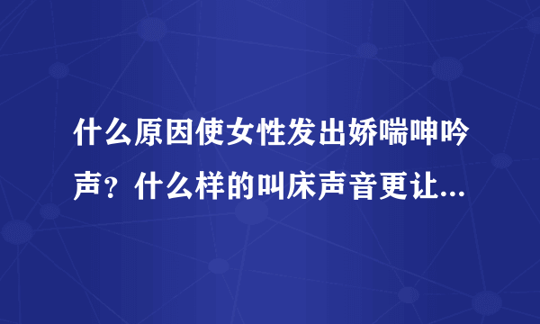 什么原因使女性发出娇喘呻吟声？什么样的叫床声音更让男人兴奋