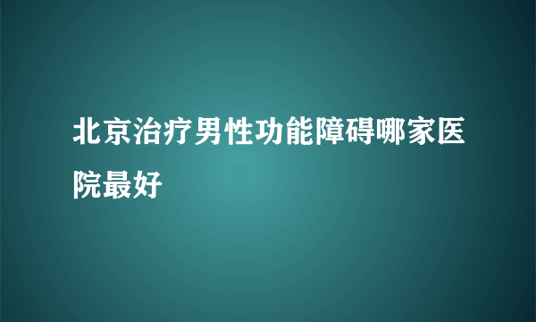 北京治疗男性功能障碍哪家医院最好