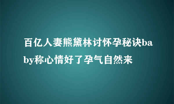 百亿人妻熊黛林讨怀孕秘诀baby称心情好了孕气自然来