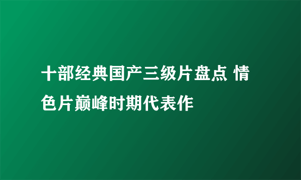 十部经典国产三级片盘点 情色片巅峰时期代表作