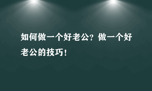 如何做一个好老公？做一个好老公的技巧！