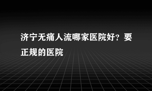 济宁无痛人流哪家医院好？要正规的医院