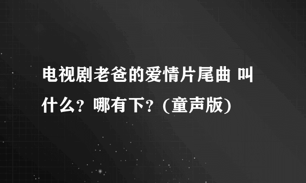 电视剧老爸的爱情片尾曲 叫什么？哪有下？(童声版)