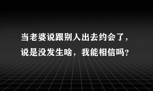 当老婆说跟别人出去约会了，说是没发生啥，我能相信吗？