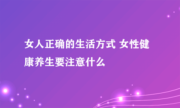 女人正确的生活方式 女性健康养生要注意什么