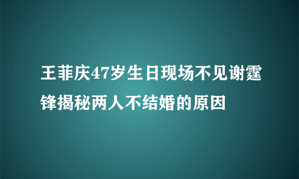 王菲庆47岁生日现场不见谢霆锋揭秘两人不结婚的原因