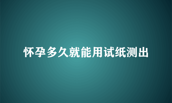 怀孕多久就能用试纸测出