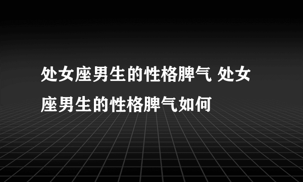 处女座男生的性格脾气 处女座男生的性格脾气如何