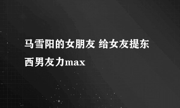 马雪阳的女朋友 给女友提东西男友力max