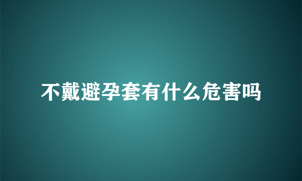 不戴避孕套有什么危害吗