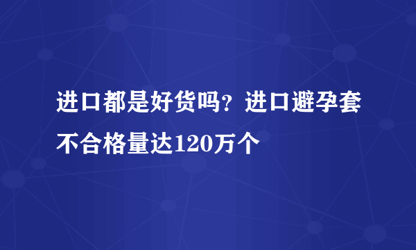 进口都是好货吗？进口避孕套不合格量达120万个