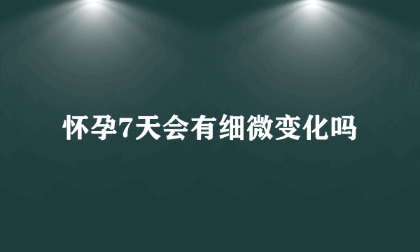 怀孕7天会有细微变化吗