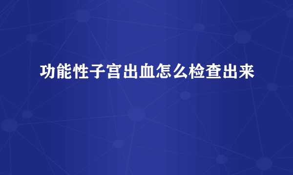 功能性子宫出血怎么检查出来