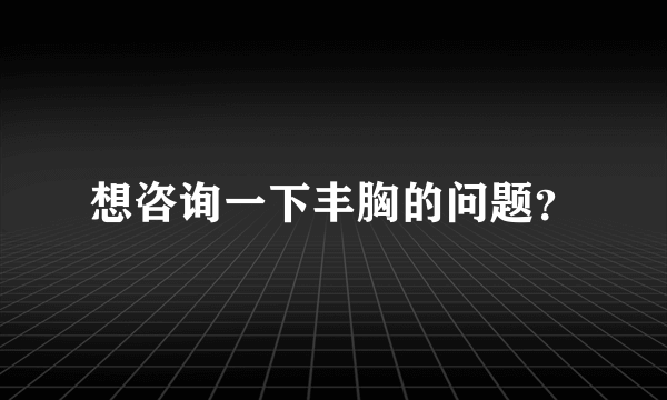 想咨询一下丰胸的问题？