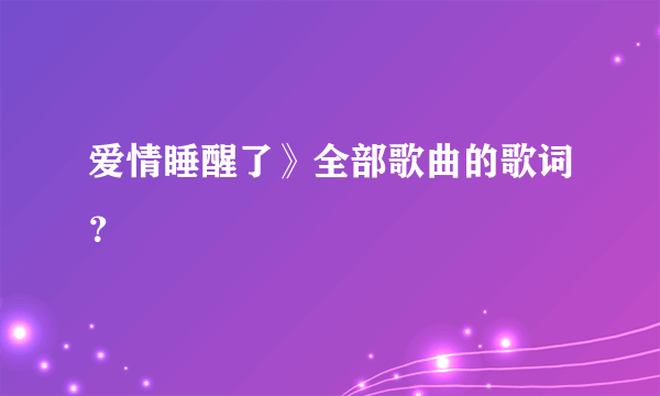 爱情睡醒了》全部歌曲的歌词？