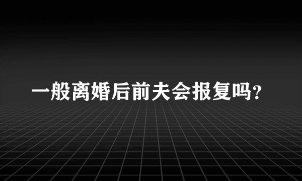 一般离婚后前夫会报复吗？