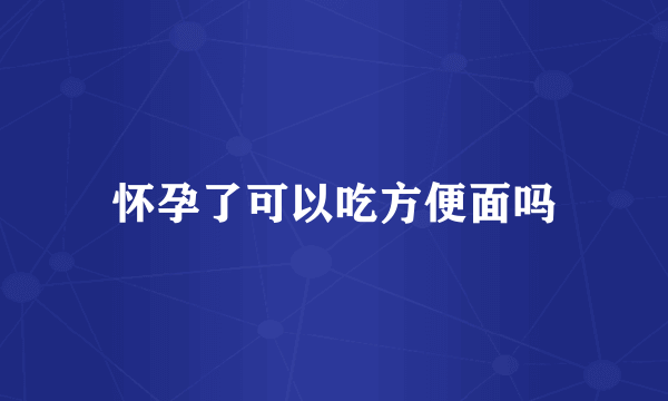 怀孕了可以吃方便面吗