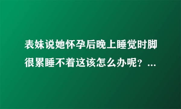 表妹说她怀孕后晚上睡觉时脚很累睡不着这该怎么办呢？孕妇不睡...