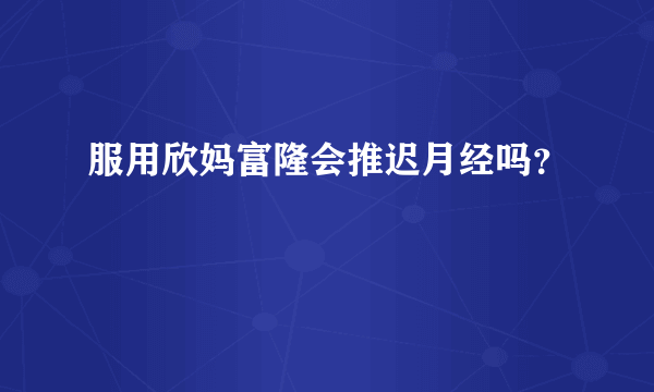 服用欣妈富隆会推迟月经吗？