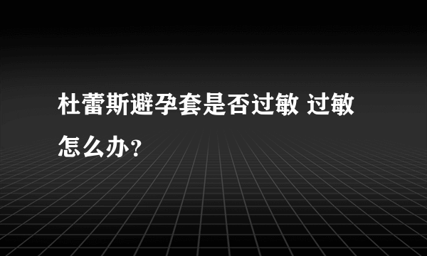 杜蕾斯避孕套是否过敏 过敏怎么办？