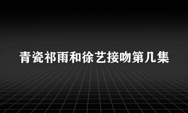 青瓷祁雨和徐艺接吻第几集