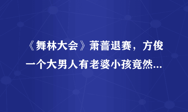 《舞林大会》萧蔷退赛，方俊一个大男人有老婆小孩竟然为此泣不成声这让方俊老婆情何以堪啊