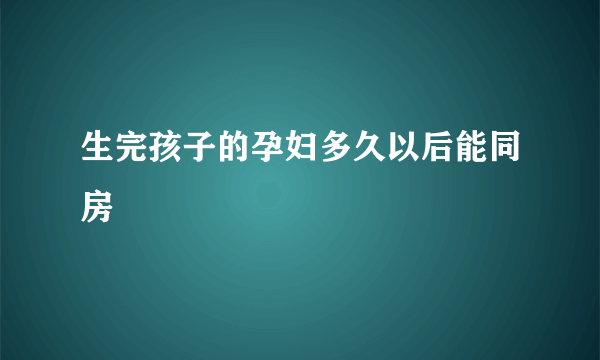 生完孩子的孕妇多久以后能同房