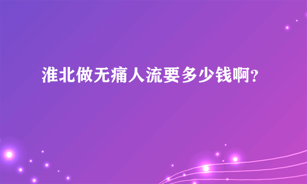 淮北做无痛人流要多少钱啊？