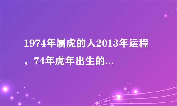 1974年属虎的人2013年运程，74年虎年出生的人2013年蛇年事业、财运、健康、感情婚姻如何？