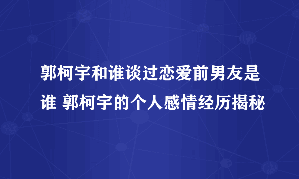 郭柯宇和谁谈过恋爱前男友是谁 郭柯宇的个人感情经历揭秘